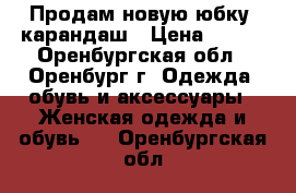 Продам новую юбку- карандаш › Цена ­ 450 - Оренбургская обл., Оренбург г. Одежда, обувь и аксессуары » Женская одежда и обувь   . Оренбургская обл.